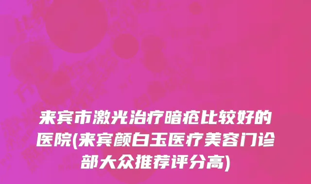 来宾市激光治疗暗疮比较好的医院(来宾颜白玉医疗美容门诊部大众推荐评分高)