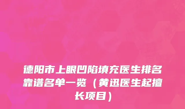 德阳市上眼凹陷填充医生排名靠谱名单一览（黄迅医生起擅长项目）