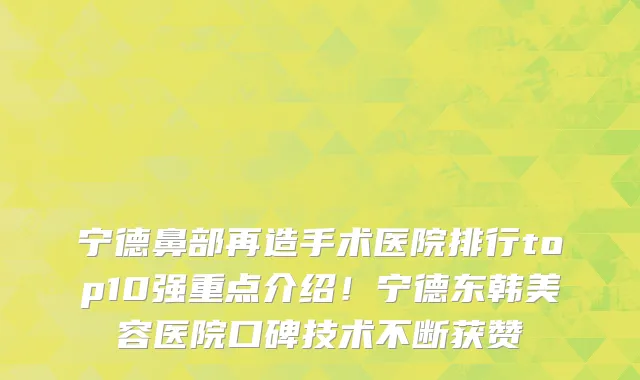 宁德鼻部再造手术医院排行top10强重点介绍！宁德东韩美容医院口碑技术不断获赞