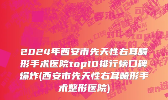 2024年西安市先天性右耳畸形手术医院top10排行榜口碑爆炸(西安市先天性右耳畸形手术整形医院)
