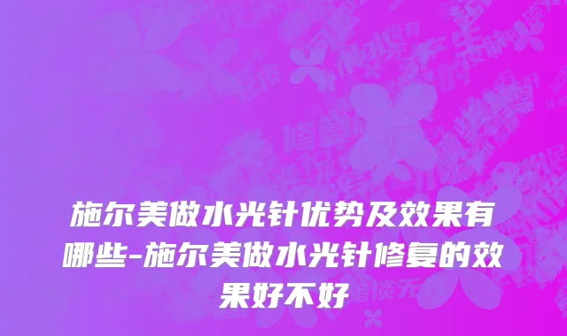 施尔美做水光针优势及效果有哪些-施尔美做水光针修复的效果好不好
