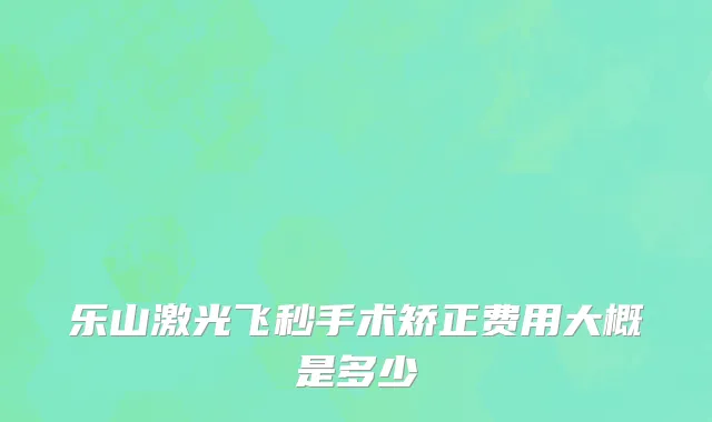 乐山激光飞秒手术矫正费用大概是多少