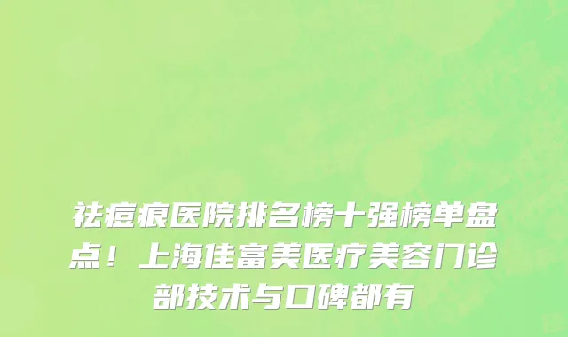 祛痘痕医院排名榜十强榜单盘点!上海佳富美医疗美容门诊部技术与口碑都有