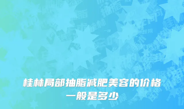 桂林局部抽脂减肥美容的价格一般是多少