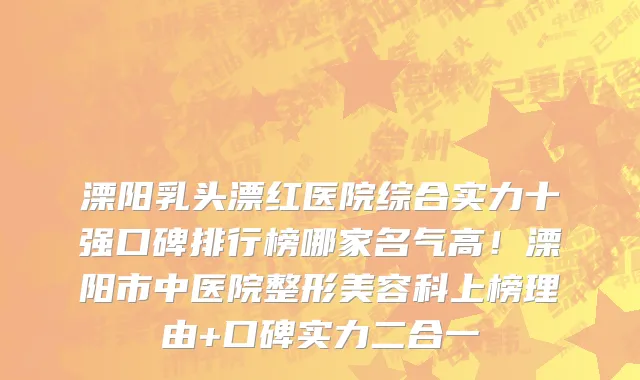 溧阳乳头漂红医院综合实力十强口碑排行榜哪家名气高！溧阳市中医院整形美容科上榜理由+口碑实力二合一