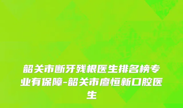 韶关市断牙残根医生排名榜专业有保障-韶关市廖恒新口腔医生