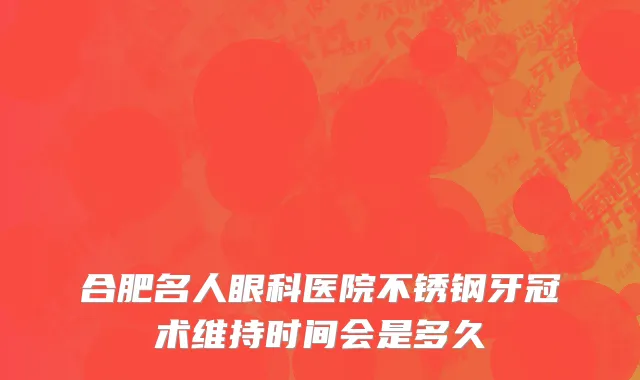 合肥名人眼科医院不锈钢牙冠术维持时间会是多久