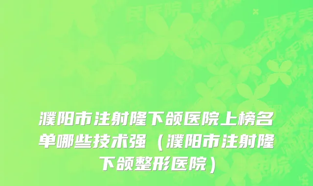 濮阳市注射隆下颌医院上榜名单哪些技术强（濮阳市注射隆下颌整形医院）