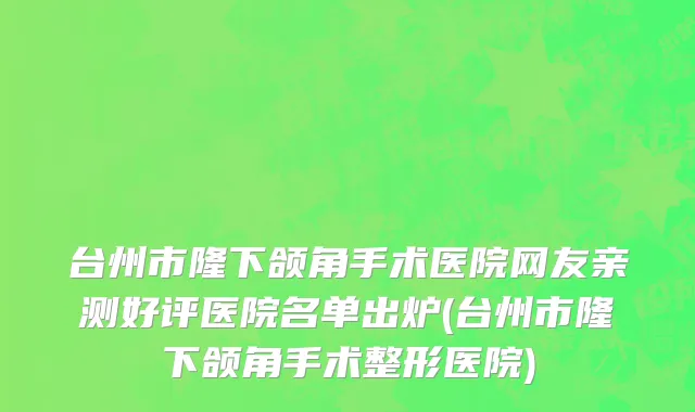 台州市隆下颌角手术医院网友亲测好评医院名单出炉(台州市隆下颌角手术整形医院)