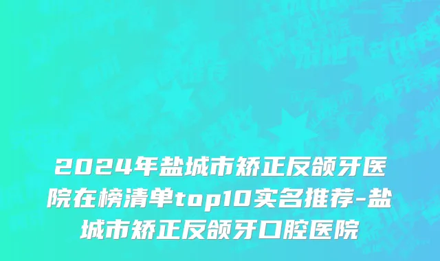 2024年盐城市矫正反颌牙医院在榜清单top10实名推荐-盐城市矫正反颌牙口腔医院