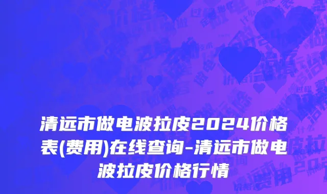 清远市做电波拉皮2024价格表(费用)在线查询-清远市做电波拉皮价格行情