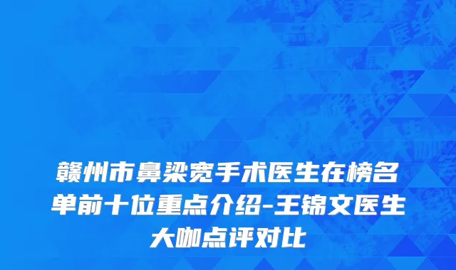 赣州市鼻梁宽手术医生在榜名单前十位重点介绍-王锦文医生大咖点评对比