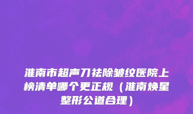 淮南市超声刀祛除皱纹医院上榜清单哪个更正规（淮南焕星整形公道合理）