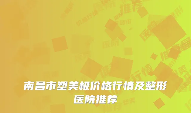 南昌市塑美极价格行情及整形医院推荐