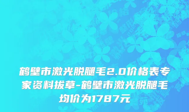 鹤壁市激光脱腿毛2.0价格表专家资料拔草-鹤壁市激光脱腿毛均价为1787元