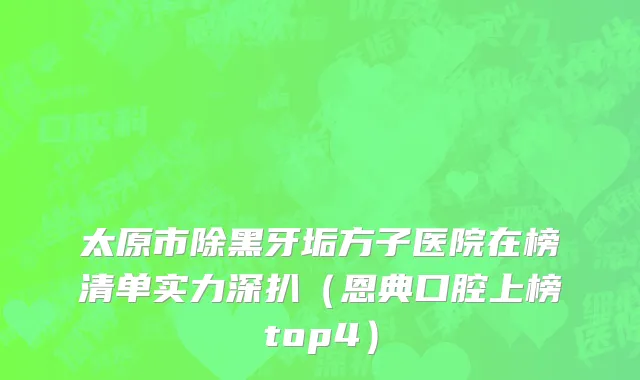 太原市除黑牙垢方子医院在榜清单实力深扒（恩典口腔上榜top4）