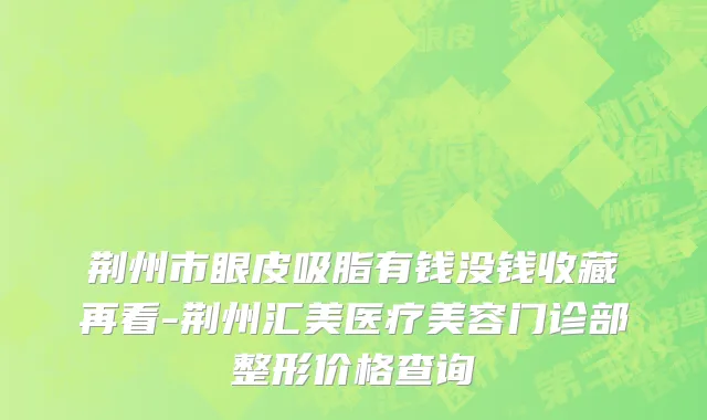 荆州市眼皮吸脂有钱没钱收藏再看-荆州汇美医疗美容门诊部整形价格查询