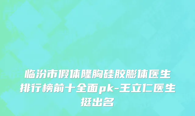 临汾市假体隆胸硅胶膨体医生排行榜前十全面pk-王立仁医生挺出名
