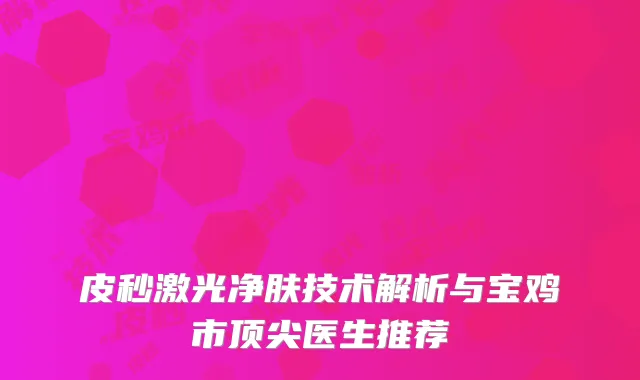 皮秒激光净肤技术解析与宝鸡市顶尖医生推荐