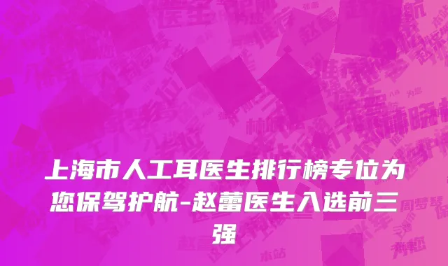 上海市人工耳医生排行榜专位为您保驾护航-赵蕾医生入选前三强