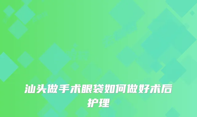 汕头做手术眼袋如何做好术后护理