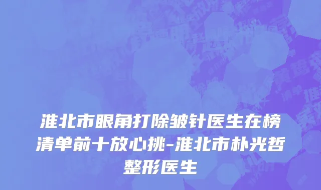 淮北市眼角打除皱针医生在榜清单前十放心挑-淮北市朴光哲整形医生