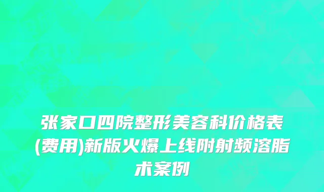 张家口四院整形美容科价格表(费用)新版火爆上线附射频溶脂术案例