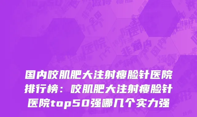 国内咬肌肥大注射瘦脸针医院排行榜：咬肌肥大注射瘦脸针医院top50强哪几个实力强