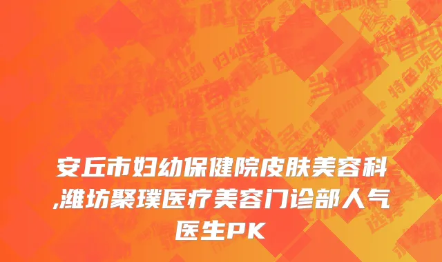 安丘市妇幼保健院皮肤美容科,潍坊聚璞医疗美容门诊部人气医生PK