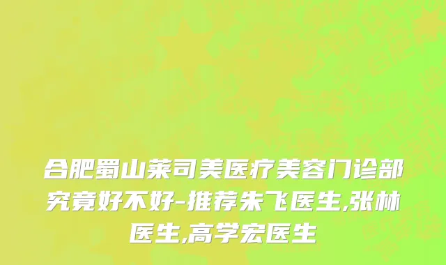 合肥蜀山莱司美医疗美容门诊部究竟好不好-推荐朱飞医生,张林医生,高学宏医生