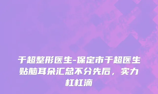 于超整形医生-保定市于超医生贴脑耳朵汇总不分先后，实力杠杠滴