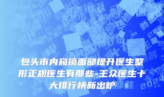 包头市内窥镜面部提升医生整形正规医生有那些-王众医生十大排行榜新出炉