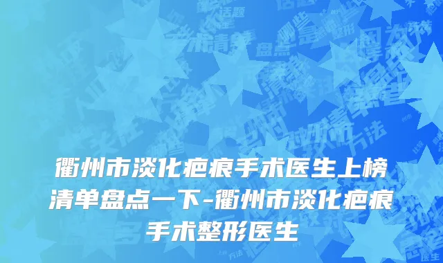 衢州市淡化疤痕手术医生上榜清单盘点一下-衢州市淡化疤痕手术整形医生