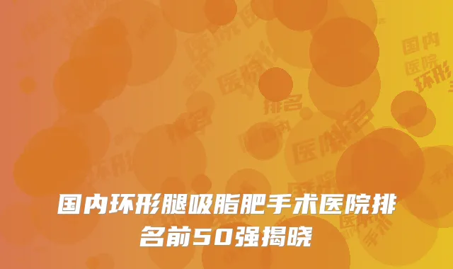 国内环形腿吸脂肥手术医院排名前50强揭晓