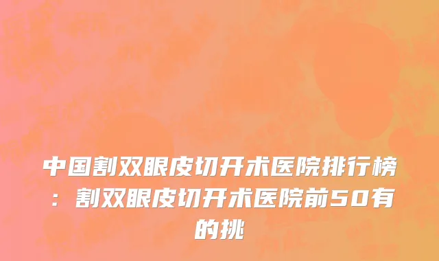 中国割双眼皮切开术医院排行榜：割双眼皮切开术医院前50有的挑