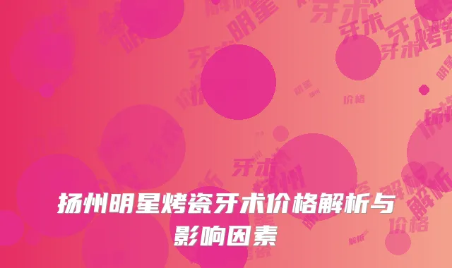 扬州明星烤瓷牙术价格解析与影响因素