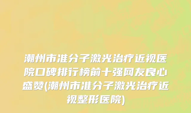 潮州市准分子激光治疗近视医院口碑排行榜前十强网友良心盛赞(潮州市准分子激光治疗近视整形医院)