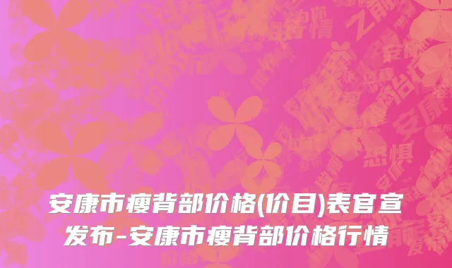 安康市瘦背部价格(价目)表官宣发布-安康市瘦背部价格行情