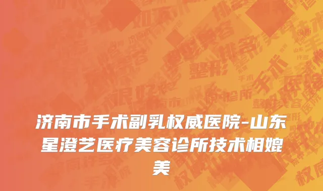 济南市手术副乳权威医院-山东星澄艺医疗美容诊所技术相媲美
