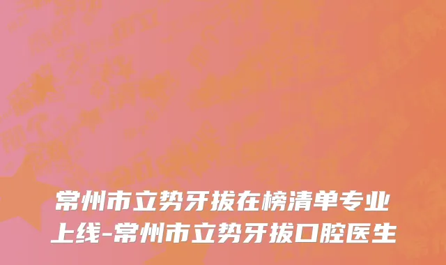 常州市立势牙拔在榜清单专业上线-常州市立势牙拔口腔医生