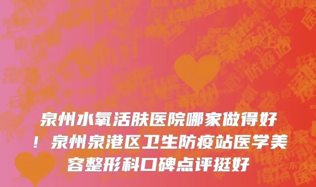 泉州水氧活肤医院哪家做得好!泉州泉港区卫生防疫站医学美容整形科口碑点评挺好