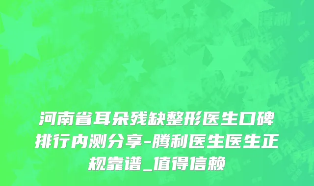 河南省耳朵残缺整形医生口碑排行内测分享-腾利医生医生正规靠谱_值得信赖