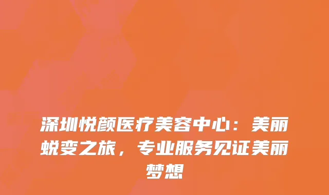深圳悦颜医疗美容中心：美丽蜕变之旅，专业服务见证美丽梦想