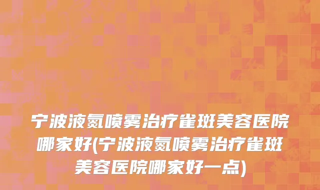 宁波液氮喷雾治疗雀斑美容医院哪家好(宁波液氮喷雾治疗雀斑美容医院哪家好一点)