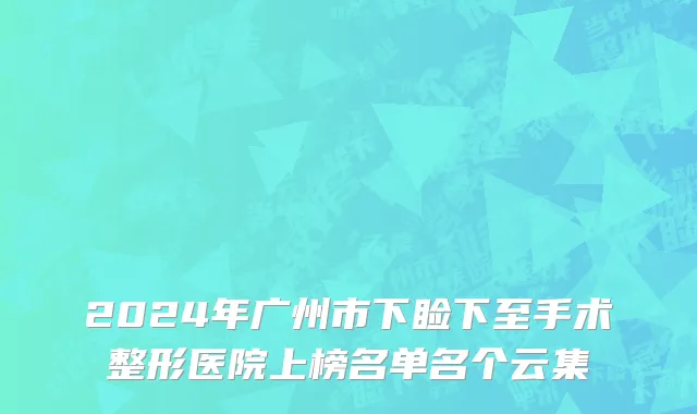 2024年广州市下睑下至手术整形医院上榜名单名个云集