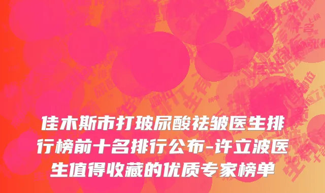 佳木斯市打玻尿酸祛皱医生排行榜前十名排行公布-许立波医生值得收藏的优质专家榜单