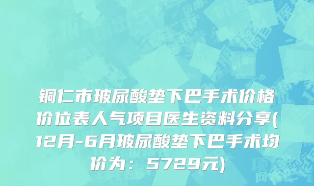 铜仁市玻尿酸垫下巴手术价格价位表人气项目医生资料分享(12月-6月玻尿酸垫下巴手术均价为：5729元)