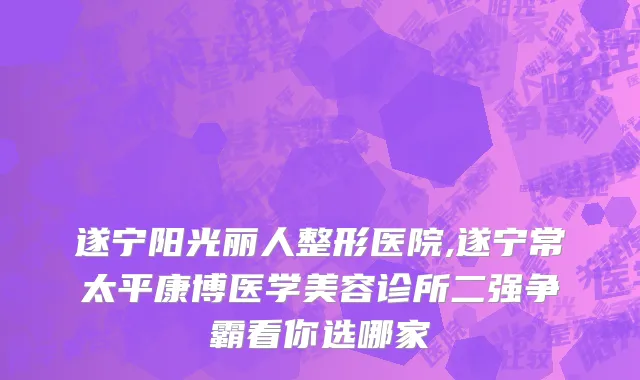 遂宁阳光丽人整形医院,遂宁常太平康博医学美容诊所二强争霸看你选哪家