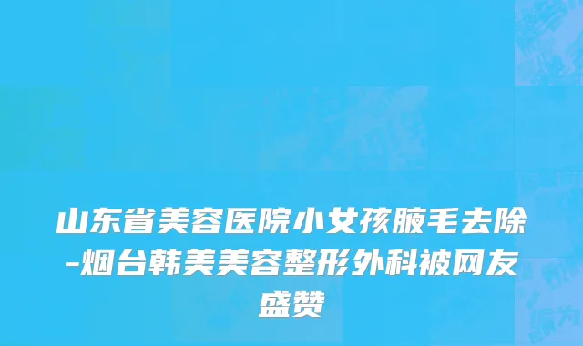 山东省美容医院小女孩腋毛去除-烟台韩美美容整形外科被网友盛赞