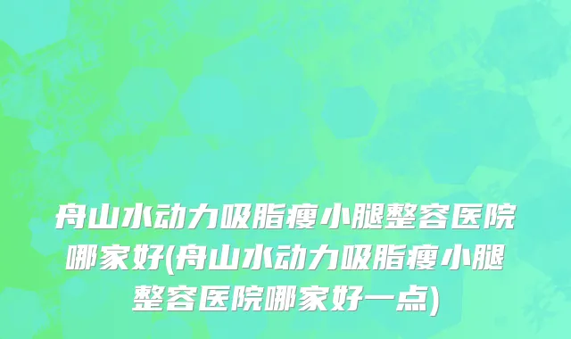 舟山水动力吸脂瘦小腿整容医院哪家好(舟山水动力吸脂瘦小腿整容医院哪家好一点)